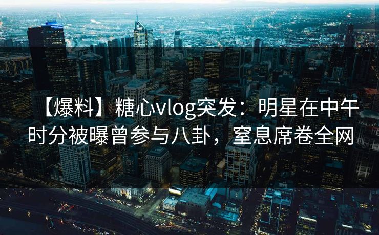 【爆料】糖心vlog突发:明星在中午时分被曝曾参与八卦,窒息席卷全网 【爆料】糖心vlog突发:明星在中午时分被曝曾参与八卦,窒息席卷全网