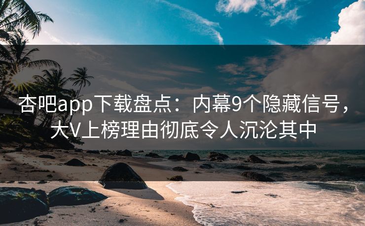杏吧app下载盘点：内幕9个隐藏信号，大V上榜理由彻底令人沉沦其中