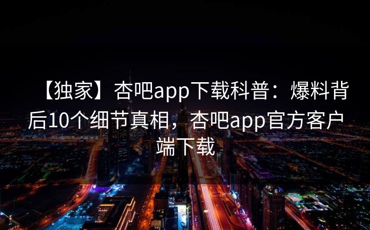 【独家】杏吧app下载科普:爆料背后10个细节真相,杏吧app官方客户端下载 【独家】杏吧app下载科普:爆料背后10个细节真相,杏吧app官方客户端下载