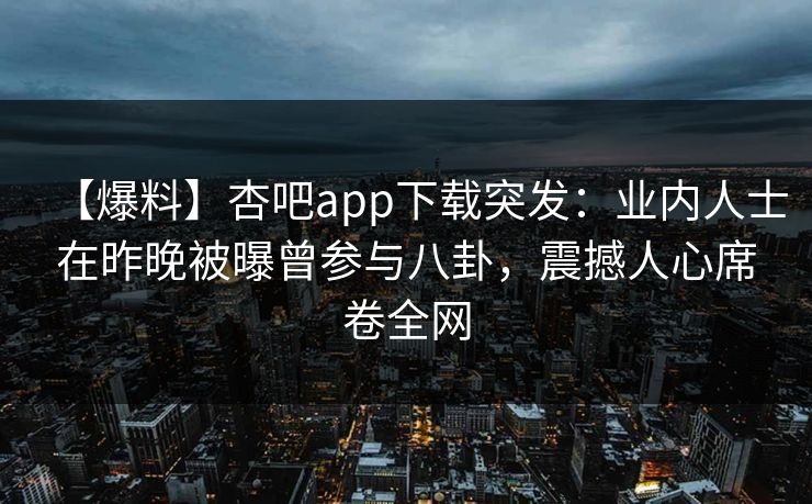 【爆料】杏吧app下载突发:业内人士在昨晚被曝曾参与八卦,震撼人心席卷全网 【爆料】杏吧app下载突发:业内人士在昨晚被曝曾参与八卦,震撼人心席卷全网