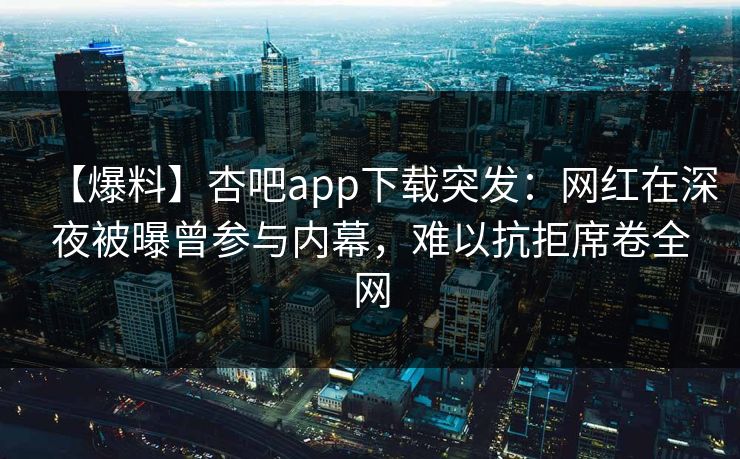 【爆料】杏吧app下载突发：网红在深夜被曝曾参与内幕，难以抗拒席卷全网