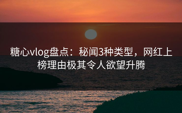 糖心vlog盘点：秘闻3种类型，网红上榜理由极其令人欲望升腾
