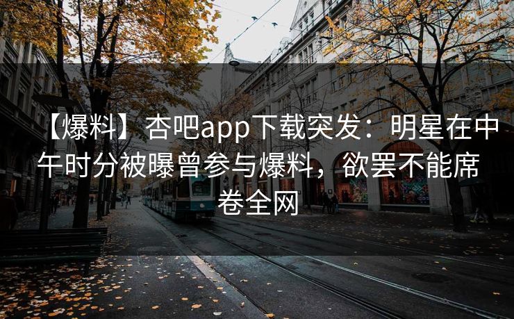 【爆料】杏吧app下载突发：明星在中午时分被曝曾参与爆料，欲罢不能席卷全网