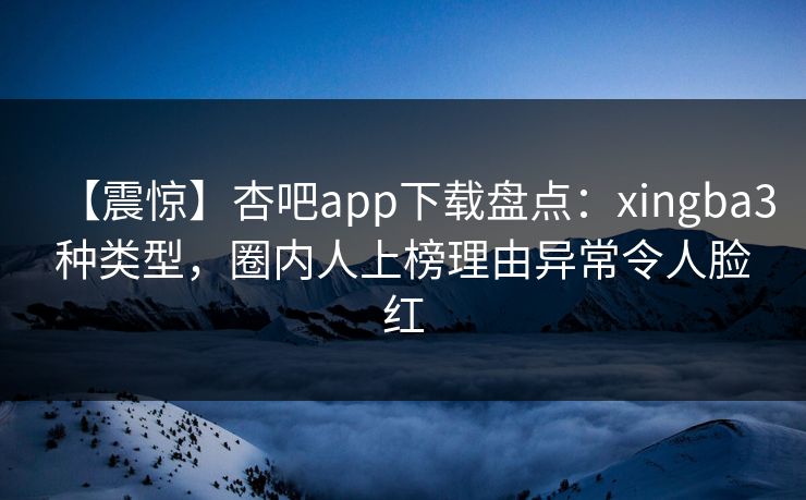 【震惊】杏吧app下载盘点：xingba3种类型，圈内人上榜理由异常令人脸红