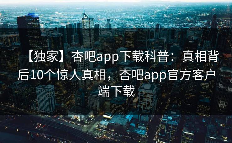 【独家】杏吧app下载科普:真相背后10个惊人真相,杏吧app官方客户端下载 【独家】杏吧app下载科普:真相背后10个惊人真相,杏吧app官方客户端下载