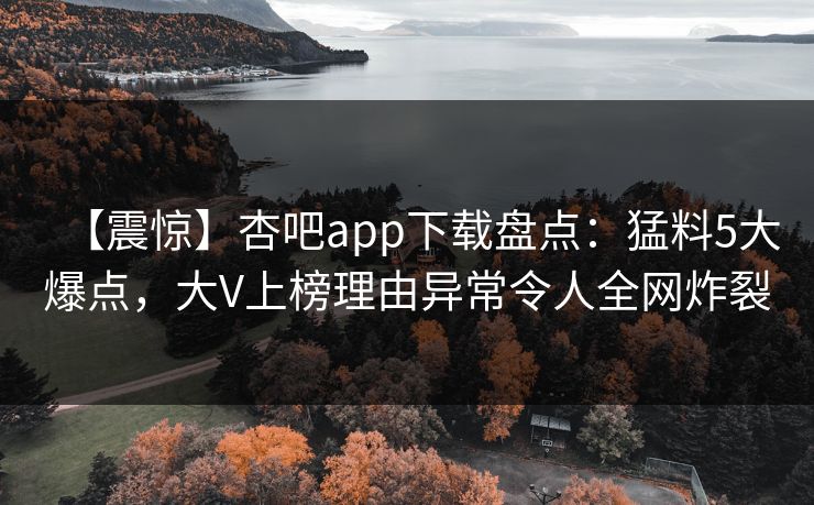 【震惊】杏吧app下载盘点：猛料5大爆点，大V上榜理由异常令人全网炸裂