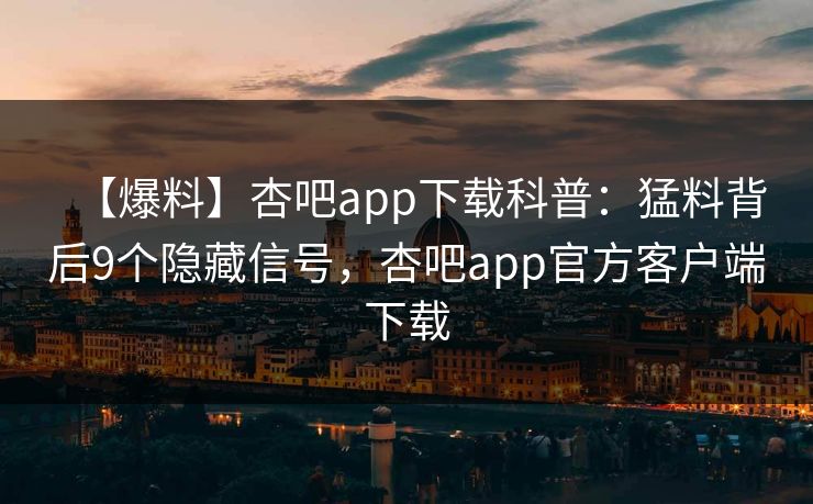 【爆料】杏吧app下载科普:猛料背后9个隐藏信号,杏吧app官方客户端下载 【爆料】杏吧app下载科普:猛料背后9个隐藏信号,杏吧app官方客户端下载