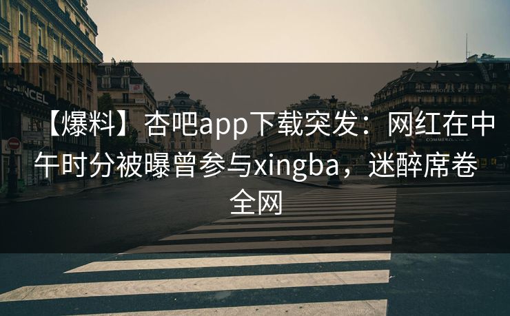 【爆料】杏吧app下载突发：网红在中午时分被曝曾参与xingba，迷醉席卷全网