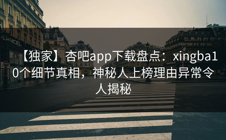【独家】杏吧app下载盘点：xingba10个细节真相，神秘人上榜理由异常令人揭秘