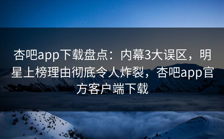 杏吧app下载盘点：内幕3大误区，明星上榜理由彻底令人炸裂，杏吧app官方客户端下载
