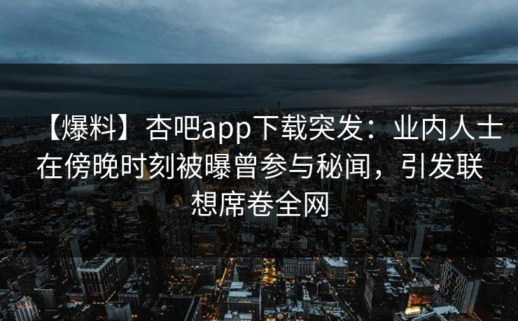 【爆料】杏吧app下载突发：业内人士在傍晚时刻被曝曾参与秘闻，引发联想席卷全网