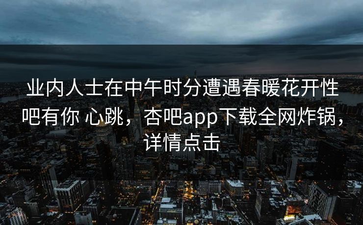 业内人士在中午时分遭遇春暖花开性吧有你 心跳，杏吧app下载全网炸锅，详情点击