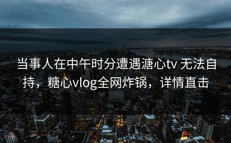 当事人在中午时分遭遇溏心tv 无法自持,糖心vlog全网炸锅,详情直击 当事人在中午时分遭遇溏心tv 无法自持,糖心vlog全网炸锅,详情直击