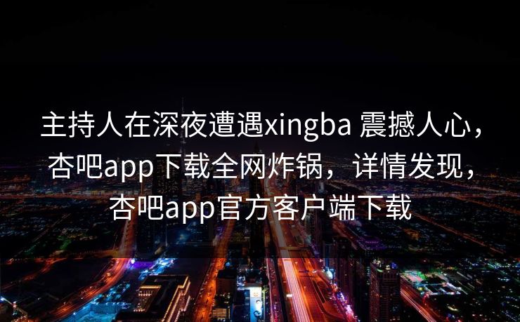 主持人在深夜遭遇xingba 震撼人心,杏吧app下载全网炸锅,详情发现,杏吧app官方客户端下载 主持人在深夜遭遇xingba 震撼人心,杏吧app下载全网炸锅,详情发现,杏吧app官方客户端下载