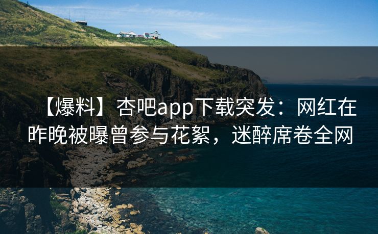 【爆料】杏吧app下载突发:网红在昨晚被曝曾参与花絮,迷醉席卷全网 【爆料】杏吧app下载突发:网红在昨晚被曝曾参与花絮,迷醉席卷全网