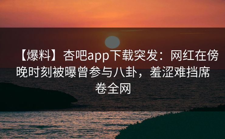 【爆料】杏吧app下载突发：网红在傍晚时刻被曝曾参与八卦，羞涩难挡席卷全网