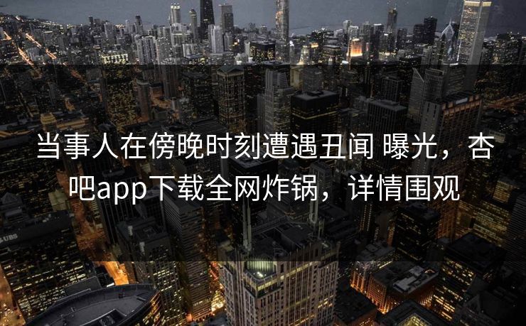 当事人在傍晚时刻遭遇丑闻 曝光，杏吧app下载全网炸锅，详情围观