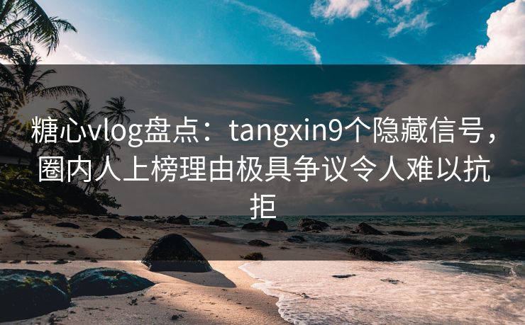 糖心vlog盘点:tangxin9个隐藏信号,圈内人上榜理由极具争议令人难以抗拒 糖心vlog盘点:tangxin9个隐藏信号,圈内人上榜理由极具争议令人难以抗拒