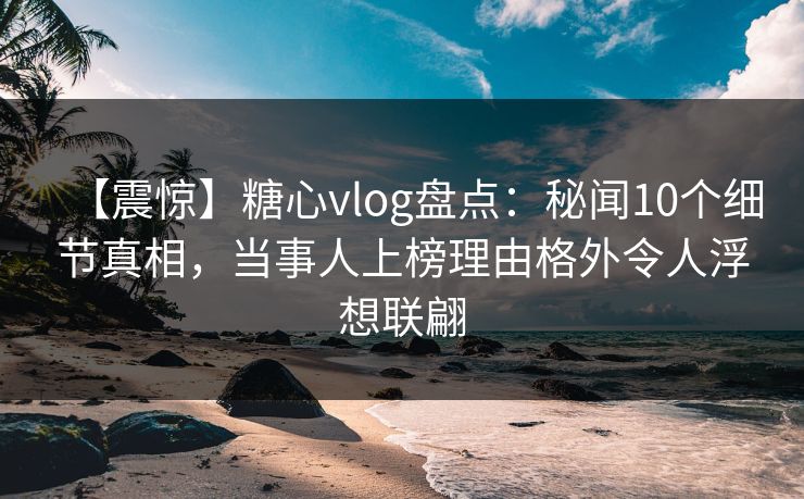 【震惊】糖心vlog盘点:秘闻10个细节真相,当事人上榜理由格外令人浮想联翩 【震惊】糖心vlog盘点:秘闻10个细节真相,当事人上榜理由格外令人浮想联翩
