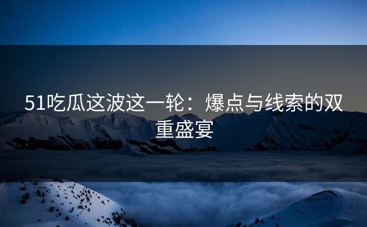 51吃瓜这波这一轮：爆点与线索的双重盛宴