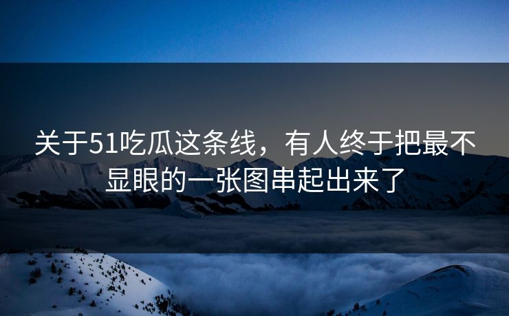关于51吃瓜这条线，有人终于把最不显眼的一张图串起出来了