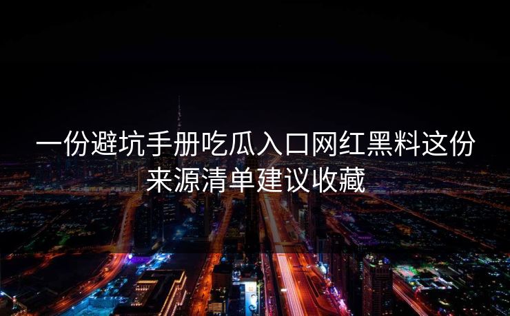 一份避坑手册吃瓜入口网红黑料这份来源清单建议收藏