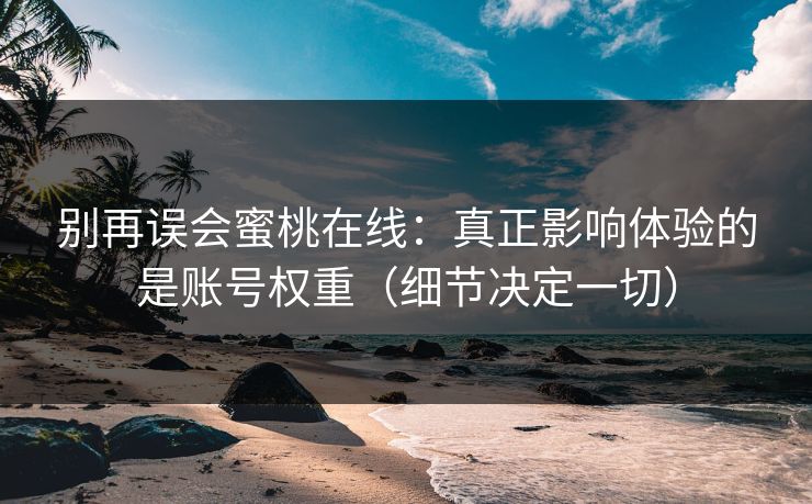 别再误会蜜桃在线：真正影响体验的是账号权重（细节决定一切）