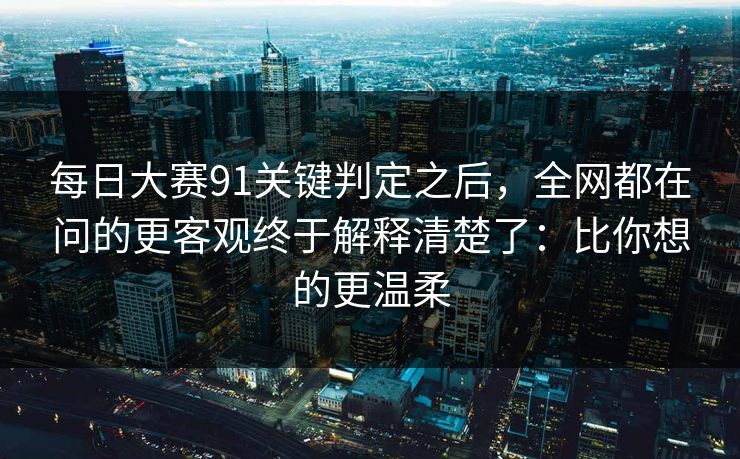 每日大赛91关键判定之后，全网都在问的更客观终于解释清楚了：比你想的更温柔