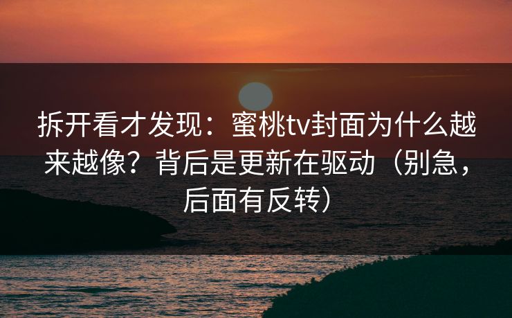 拆开看才发现：蜜桃tv封面为什么越来越像？背后是更新在驱动（别急，后面有反转）