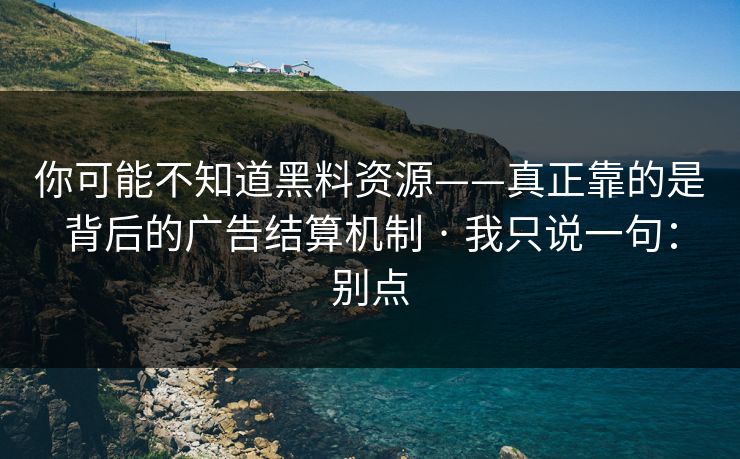 你可能不知道黑料资源——真正靠的是背后的广告结算机制 · 我只说一句：别点