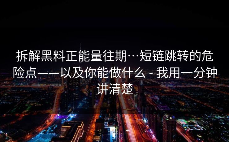 拆解黑料正能量往期…短链跳转的危险点——以及你能做什么 - 我用一分钟讲清楚