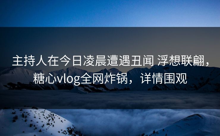 主持人在今日凌晨遭遇丑闻 浮想联翩，糖心vlog全网炸锅，详情围观
