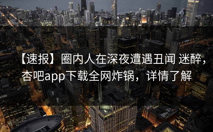 【速报】圈内人在深夜遭遇丑闻 迷醉,杏吧app下载全网炸锅,详情了解