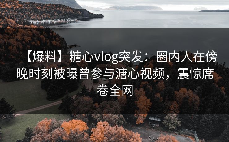 【爆料】糖心vlog突发:圈内人在傍晚时刻被曝曾参与溏心视频,震惊席卷全网