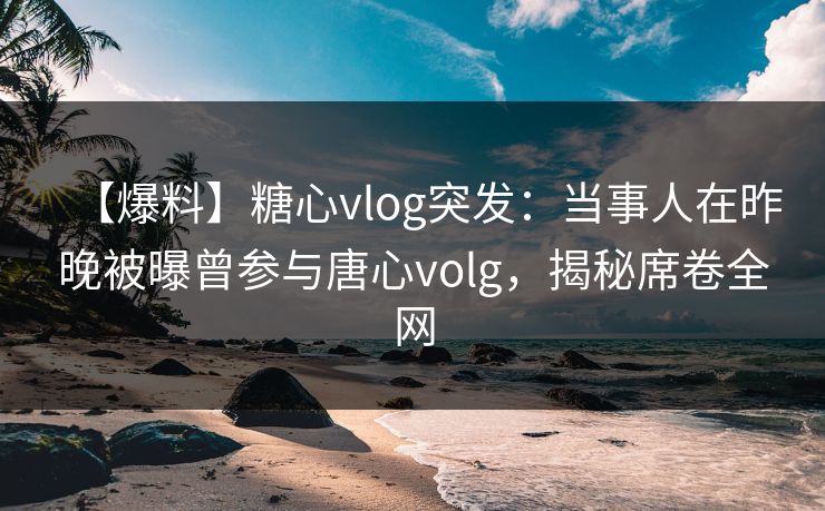 【爆料】糖心vlog突发:当事人在昨晚被曝曾参与唐心volg,揭秘席卷全网