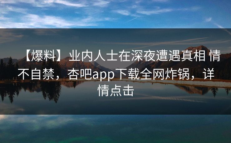 【爆料】业内人士在深夜遭遇真相 情不自禁,杏吧app下载全网炸锅,详情点击
