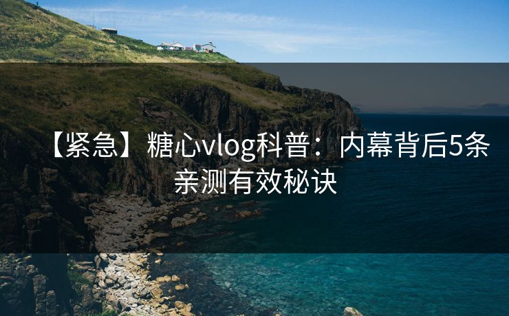 【紧急】糖心vlog科普:内幕背后5条亲测有效秘诀
