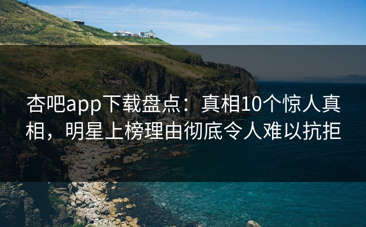 杏吧app下载盘点:真相10个惊人真相,明星上榜理由彻底令人难以抗拒 杏吧app下载盘点:真相10个惊人真相,明星上榜理由彻底令人难以抗拒