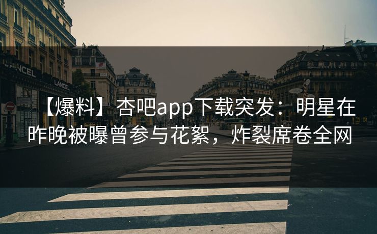 【爆料】杏吧app下载突发：明星在昨晚被曝曾参与花絮，炸裂席卷全网