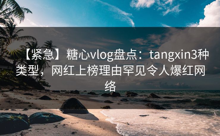 【紧急】糖心vlog盘点:tangxin3种类型,网红上榜理由罕见令人爆红网络