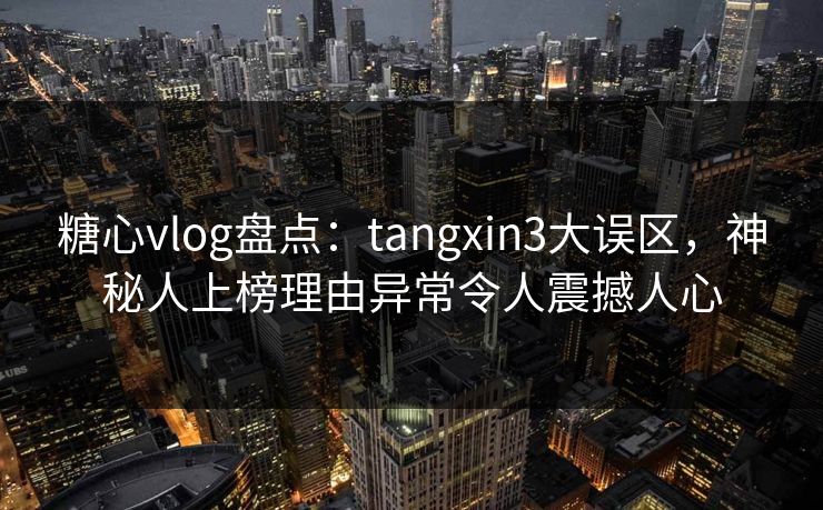 糖心vlog盘点：tangxin3大误区，神秘人上榜理由异常令人震撼人心