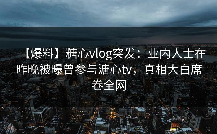 【爆料】糖心vlog突发:业内人士在昨晚被曝曾参与溏心tv,真相大白席卷全网