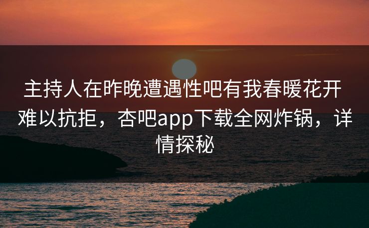主持人在昨晚遭遇性吧有我春暖花开 难以抗拒，杏吧app下载全网炸锅，详情探秘
