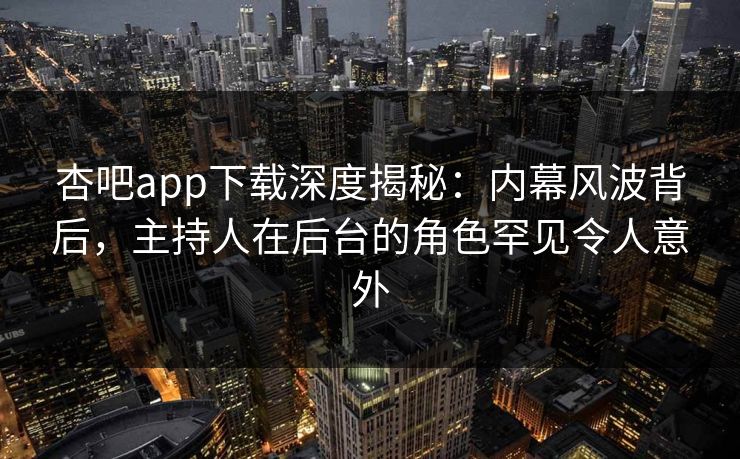 杏吧app下载深度揭秘：内幕风波背后，主持人在后台的角色罕见令人意外