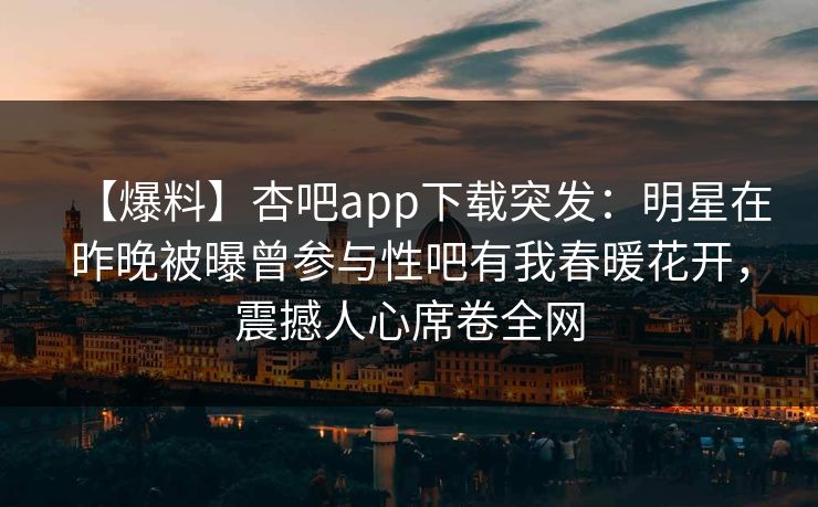 【爆料】杏吧app下载突发:明星在昨晚被曝曾参与性吧有我春暖花开,震撼人心席卷全网