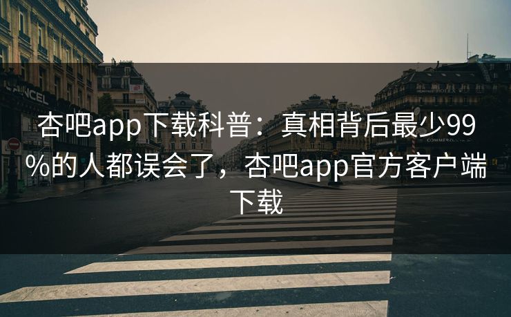 杏吧app下载科普:真相背后最少99%的人都误会了,杏吧app官方客户端下载