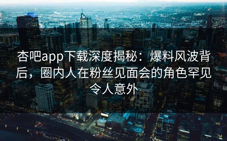 杏吧app下载深度揭秘:爆料风波背后,圈内人在粉丝见面会的角色罕见令人意外 杏吧app下载深度揭秘:爆料风波背后,圈内人在粉丝见面会的角色罕见令人意外