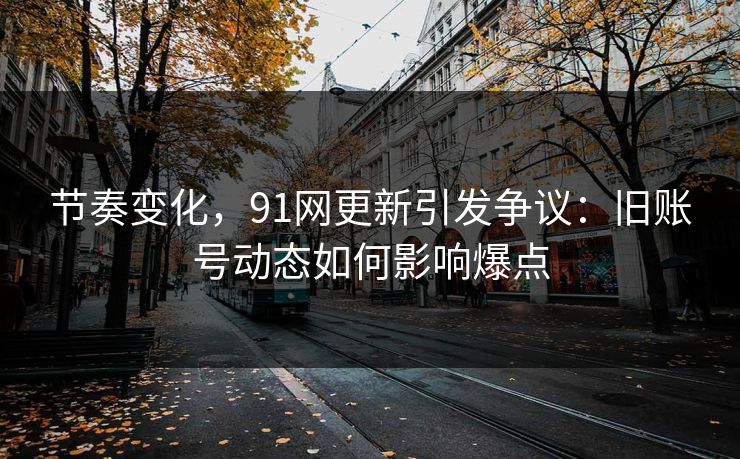 节奏变化，91网更新引发争议：旧账号动态如何影响爆点