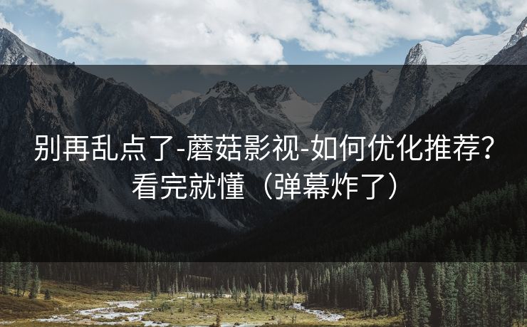 别再乱点了-蘑菇影视-如何优化推荐？看完就懂（弹幕炸了）