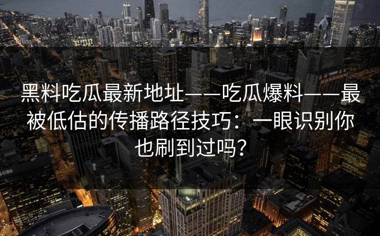 黑料吃瓜最新地址——吃瓜爆料——最被低估的传播路径技巧：一眼识别你也刷到过吗？